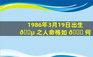 1986年3月19日出生 🌵 之人命格如 🐈 何